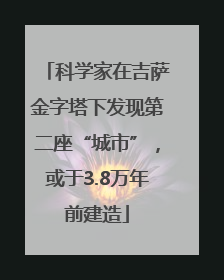 科学家在吉萨金字塔下发现第二座“城市”，或于3.8万年前建造