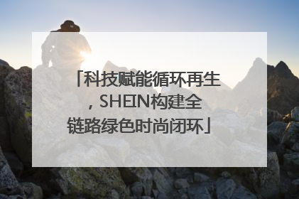 科技赋能循环再生，SHEIN构建全链路绿色时尚闭环