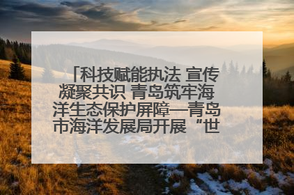科技赋能执法 宣传凝聚共识 青岛筑牢海洋生态保护屏障—青岛市海洋发展局开展“世界海洋日”和“全国海洋宣传日”宣传活动