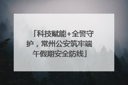科技赋能+全警守护，常州公安筑牢端午假期安全防线