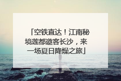 空铁直达！江南秘境莲都邀客长沙，来一场夏日降燥之旅