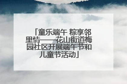 童乐端午 粽享邻里情——花山街道梅园社区开展端午节和儿童节活动