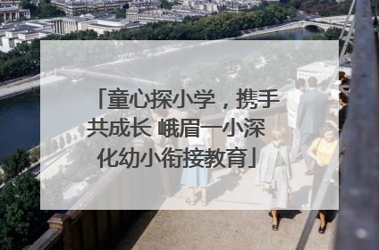 童心探小学，携手共成长 峨眉一小深化幼小衔接教育