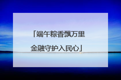 端午粽香飘万里 金融守护入民心