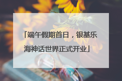端午假期首日，银基乐海神话世界正式开业