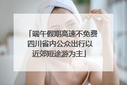 端午假期高速不免费 四川省内公众出行以近郊短途游为主