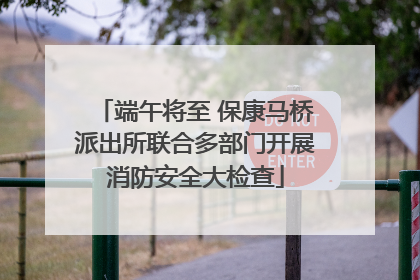 端午将至 保康马桥派出所联合多部门开展消防安全大检查