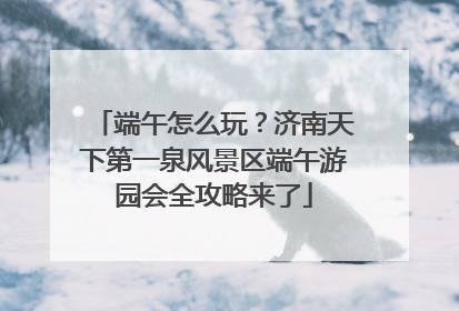 端午怎么玩？济南天下第一泉风景区端午游园会全攻略来了