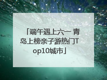 端午遇上六一 青岛上榜亲子游热门Top10城市