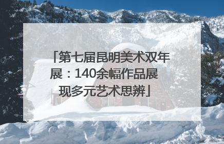 第七届昆明美术双年展：140余幅作品展现多元艺术思辨