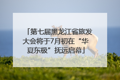 第七届黑龙江省旅发大会将于7月初在“华夏东极”抚远启幕