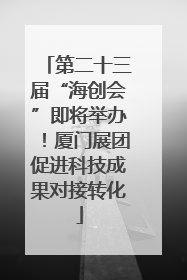第二十三届“海创会”即将举办！厦门展团促进科技成果对接转化