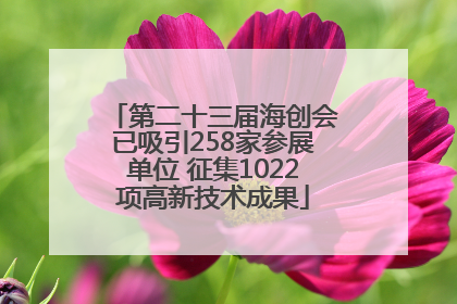 第二十三届海创会已吸引258家参展单位 征集1022项高新技术成果
