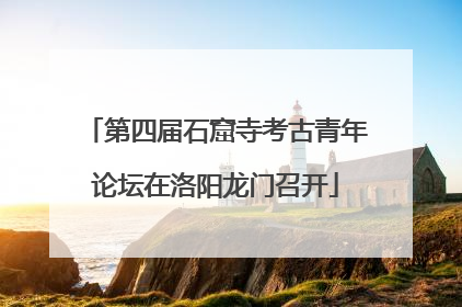 第四届石窟寺考古青年论坛在洛阳龙门召开
