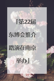 第22届东博会推介路演在南京举办