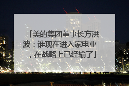 美的集团董事长方洪波：谁现在进入家电业，在战略上已经输了