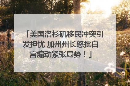 美国洛杉矶移民冲突引发担忧 加州州长怒批白宫煽动紧张局势！