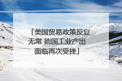美国贸易政策反复无常 德国工业产出面临再次受挫
