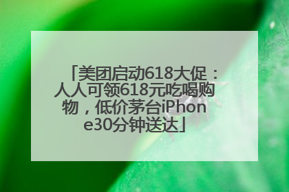 美团启动618大促：人人可领618元吃喝购物，低价茅台iPhone30分钟送达