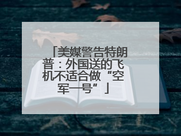 美媒警告特朗普：外国送的飞机不适合做“空军一号”
