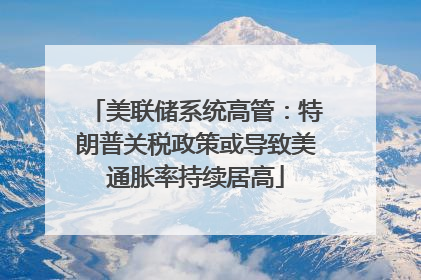 美联储系统高管：特朗普关税政策或导致美通胀率持续居高