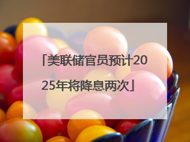 美联储官员预计2025年将降息两次