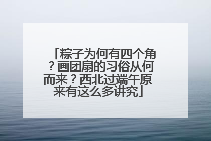 粽子为何有四个角？画团扇的习俗从何而来？西北过端午原来有这么多讲究