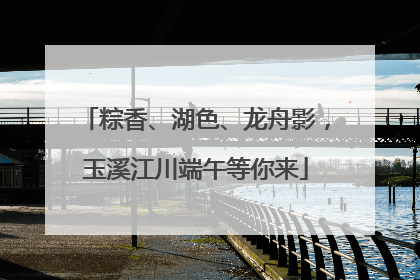 粽香、湖色、龙舟影，玉溪江川端午等你来