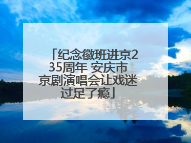 纪念徽班进京235周年 安庆市京剧演唱会让戏迷过足了瘾