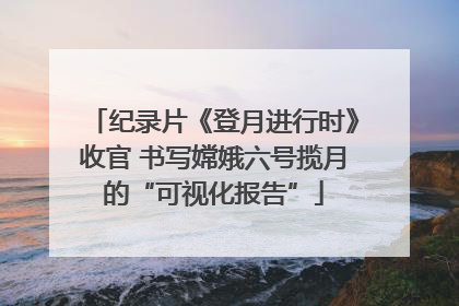纪录片《登月进行时》收官 书写嫦娥六号揽月的“可视化报告”