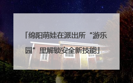绵阳萌娃在派出所“游乐园”里解锁安全新技能