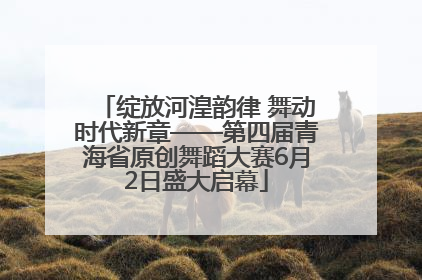 绽放河湟韵律 舞动时代新章——第四届青海省原创舞蹈大赛6月2日盛大启幕