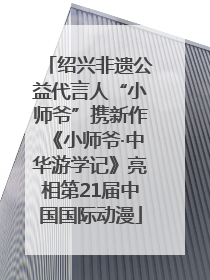 绍兴非遗公益代言人“小师爷”携新作《小师爷·中华游学记》亮相第21届中国国际动漫