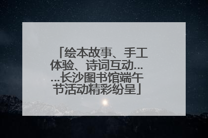 绘本故事、手工体验、诗词互动……长沙图书馆端午节活动精彩纷呈