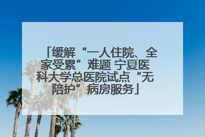 缓解“一人住院、全家受累”难题 宁夏医科大学总医院试点“无陪护”病房服务