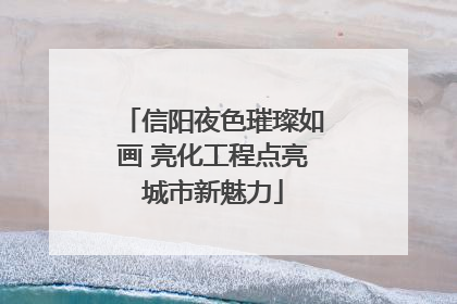 信阳夜色璀璨如画 亮化工程点亮城市新魅力