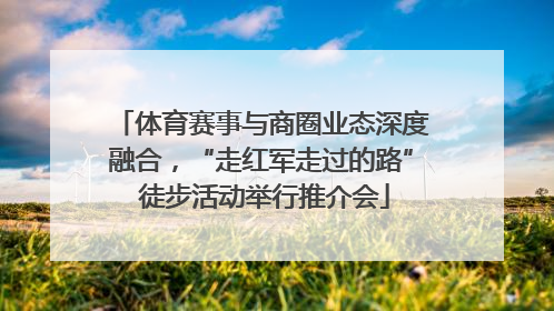 体育赛事与商圈业态深度融合，“走红军走过的路” 徒步活动举行推介会