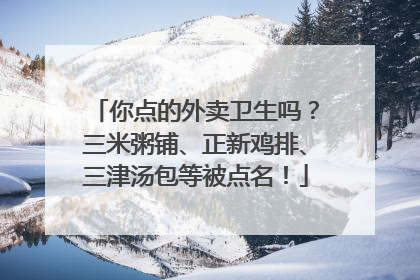 你点的外卖卫生吗？三米粥铺、正新鸡排、三津汤包等被点名！
