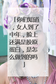 你们知道，女人到了中年，脸上还满是胶原蛋白，是怎么做到的吗