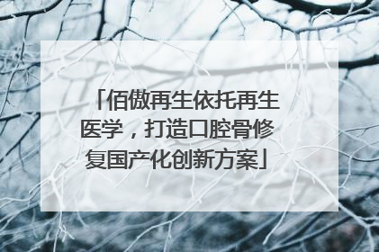 佰傲再生依托再生医学，打造口腔骨修复国产化创新方案