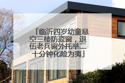 临沂四岁幼童悬空三楼防盗窗，退伍老兵窗外托举二十分钟化险为夷