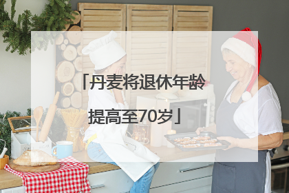 丹麦将退休年龄提高至70岁