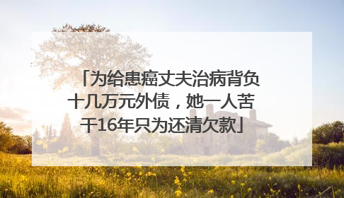 为给患癌丈夫治病背负十几万元外债，她一人苦干16年只为还清欠款