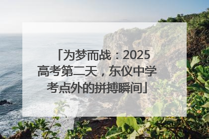 为梦而战：2025高考第二天，东仪中学考点外的拼搏瞬间
