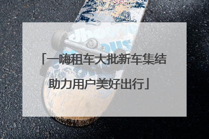 一嗨租车大批新车集结 助力用户美好出行