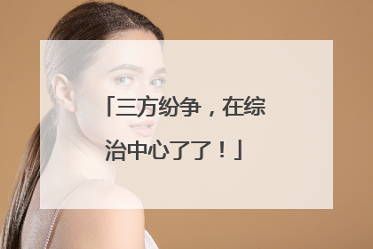 三方纷争，在综治中心了了！