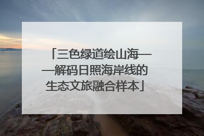 三色绿道绘山海——解码日照海岸线的生态文旅融合样本