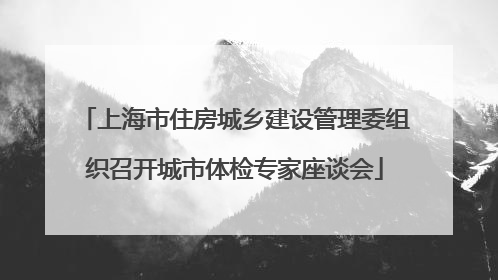 上海市住房城乡建设管理委组织召开城市体检专家座谈会