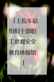 上街车站组织干部职工参观安全教育体验馆