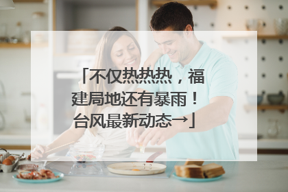 不仅热热热，福建局地还有暴雨！台风最新动态→